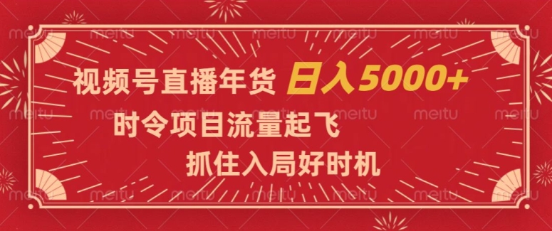 视频号直播年货，时令项目流量起飞，抓住入局好时机，日入5000+【揭秘】-火山资源库