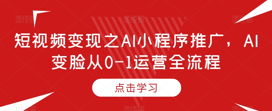 短视频变现之AI小程序推广，AI变脸从0-1运营全流程-火山资源库