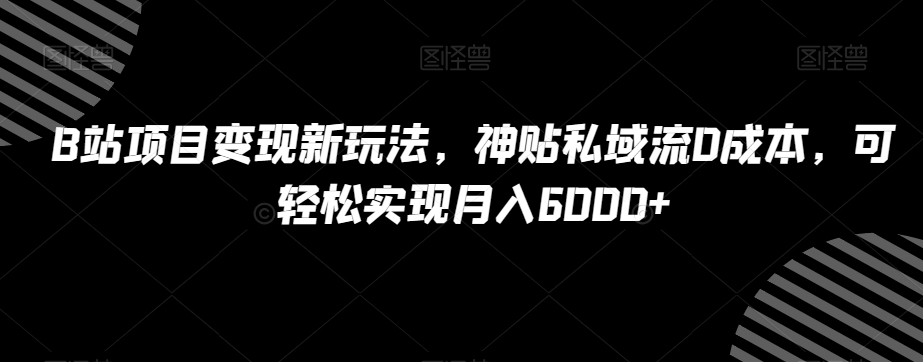 B站项目变现新玩法，神贴私域流0成本，可轻松实现月入6000+【揭秘】-火山资源库