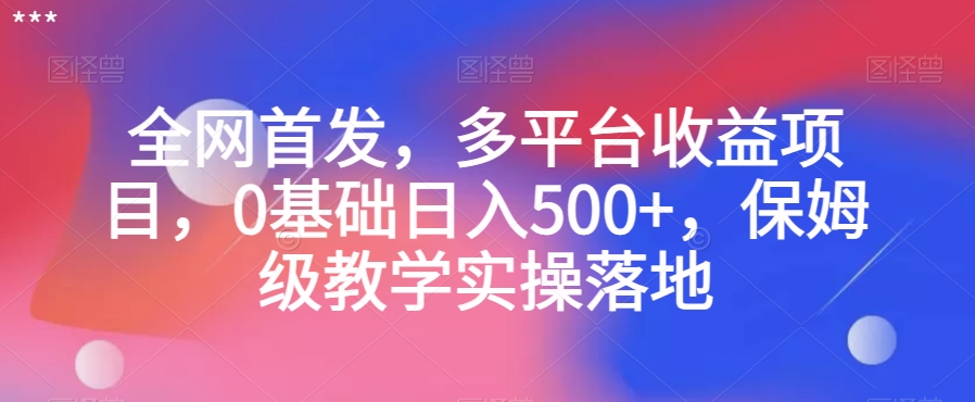 全网首发，多平台收益项目，0基础日入500+，保姆级教学实操落地【揭秘】-火山资源库