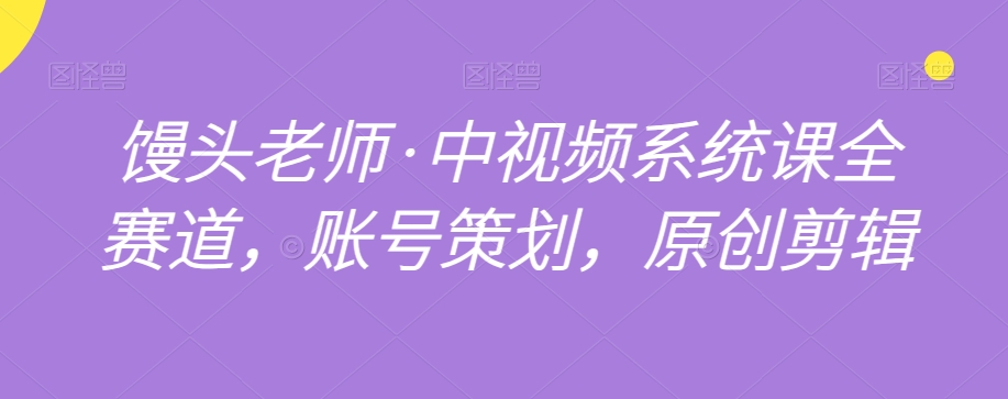 馒头老师·中视频系统课全赛道，账号策划，原创剪辑-火山资源库