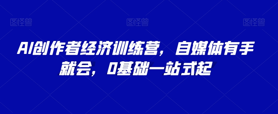 AI创作者经济训练营，自媒体有手就会，0基础一站式起-火山资源库
