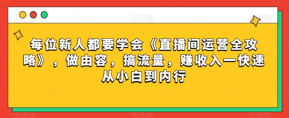 每位新人都要学会《直播间运营全攻略》，做由容，搞流量，赚收入一快速从小白到内行-火山资源库