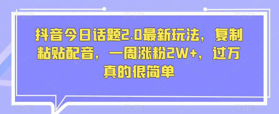 抖音今日话题2.0最新玩法，复制粘贴配音，一周涨粉2W+，过万真的很简单-火山资源库