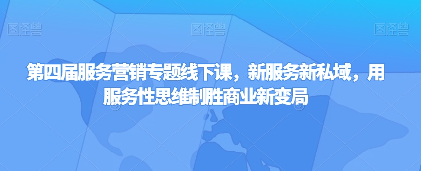 第四届服务营销专题线下课，新服务新私域，用服务性思维制胜商业新变局-火山资源库