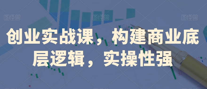 创业实战课，​构建商业底层逻辑，实操性强-火山资源库