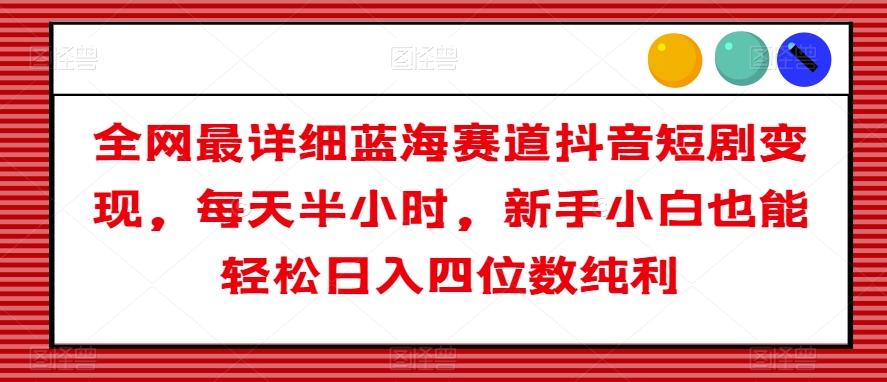 全网最详细蓝海赛道抖音短剧变现，每天半小时，新手小白也能轻松日入四位数纯利【揭秘】-火山资源库