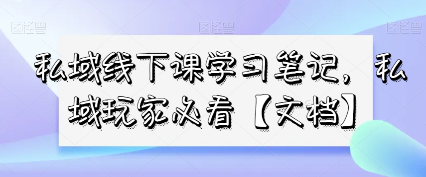 私域线下课学习笔记，​私域玩家必看【文档】-火山资源库