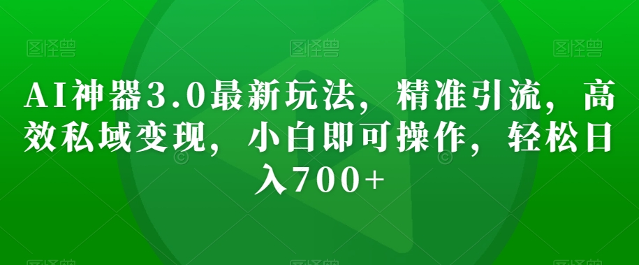 AI神器3.0最新玩法，精准引流，高效私域变现，小白即可操作，轻松日入700+【揭秘】-火山资源库
