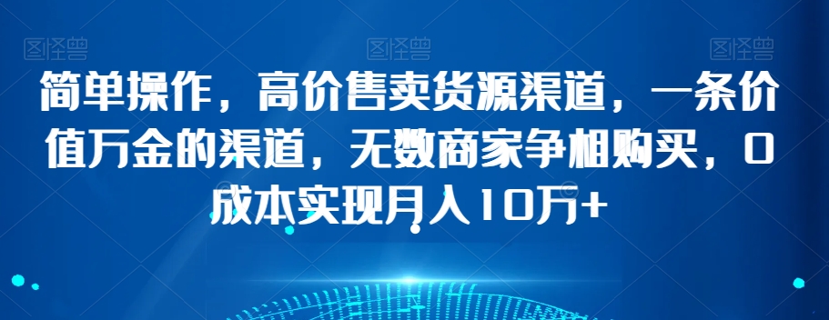 简单操作，高价售卖货源渠道，一条价值万金的渠道，无数商家争相购买，0成本实现月入10万+【揭秘】-火山资源库