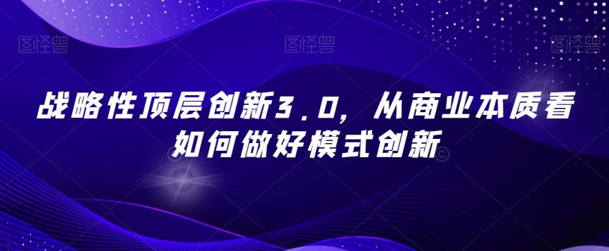 战略性顶层创新3.0，从商业本质看如何做好模式创新-火山资源库
