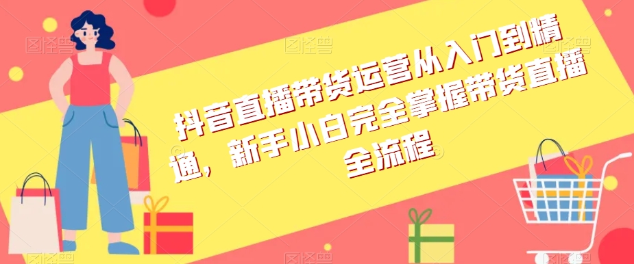 抖音直播带货运营从入门到精通，新手小白完全掌握带货直播全流程-火山资源库