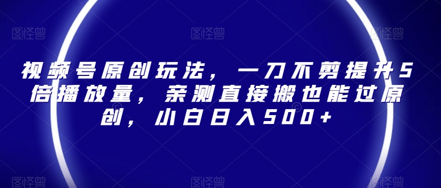 视频号原创玩法，一刀不剪提升5倍播放量，亲测直接搬也能过原创，小白日入500+【揭秘】-火山资源库