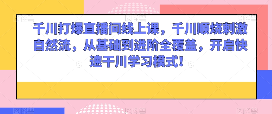 千川打爆直播间线上课，千川顺烧刺激自然流，从基础到进阶全覆盖，开启快速干川学习模式！-火山资源库