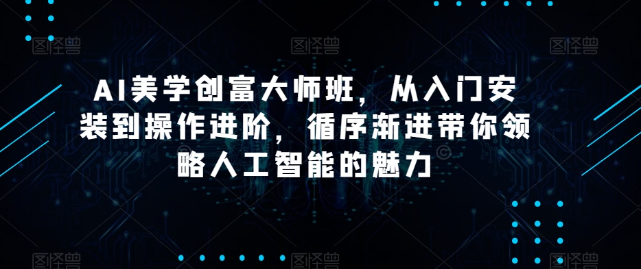 AI美学创富大师班，从入门安装到操作进阶，循序渐进带你领略人工智能的魅力-火山资源库