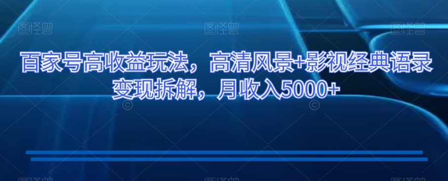 百家号高收益玩法，高清风景+影视经典语录变现拆解，月收入5000+【揭秘】-火山资源库