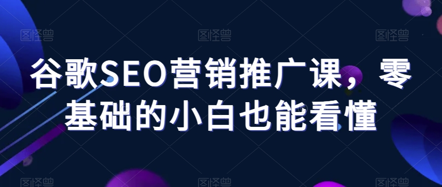 谷歌SEO营销推广课，零基础的小白也能看懂-火山资源库
