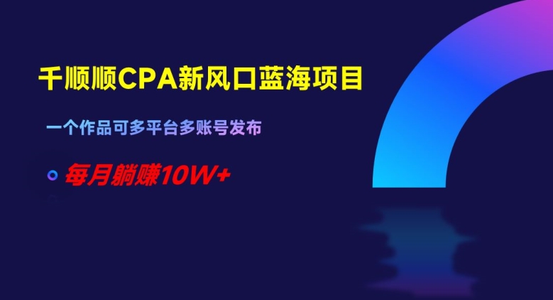 千顺顺CPA新风口蓝海项目，一个作品可多平台多账号发布，每月躺赚10W+【揭秘】-火山资源库