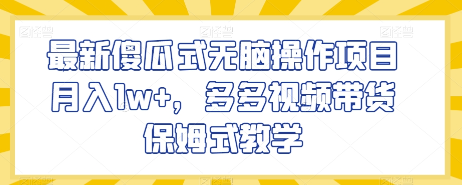 最新傻瓜式无脑操作项目月入1w+，多多视频带货保姆式教学【揭秘】-火山资源库