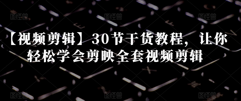 【视频剪辑】30节干货教程，让你轻松学会剪映全套视频剪辑-火山资源库