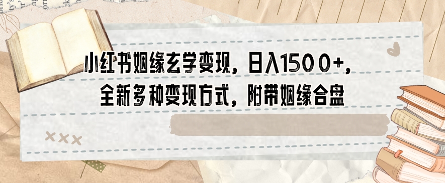 小红书姻缘玄学变现，日入1500+，全新多种变现方式，附带姻缘合盘【揭秘】-火山资源库