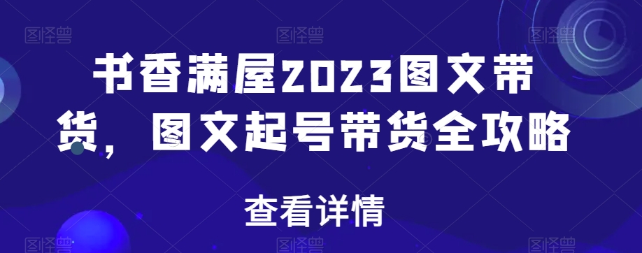 书香满屋2023图文带货，图文起号带货全攻略-火山资源库