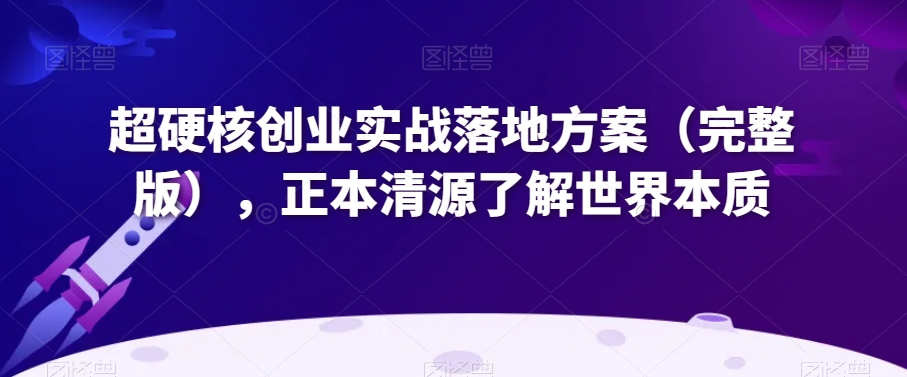 超硬核创业实战落地方案（完整版），正本清源了解世界本质-火山资源库