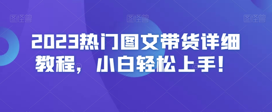 2023热门图文带货详细教程，小白轻松上手！-火山资源库