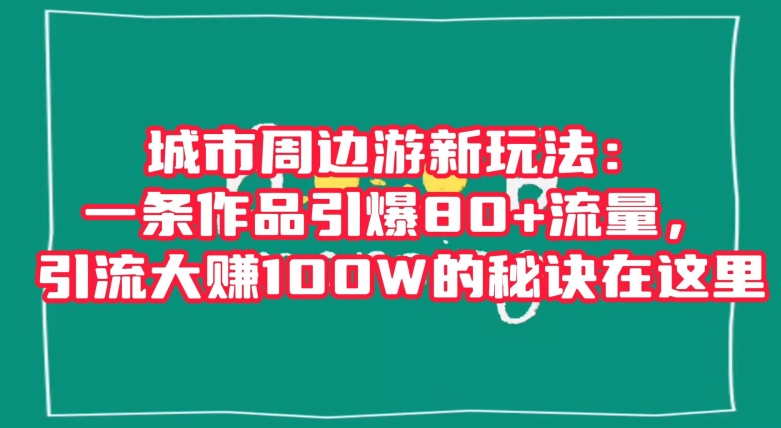 城市周边游新玩法：一条作品引爆80+流量，引流大赚100W的秘诀在这里【揭秘】-火山资源库