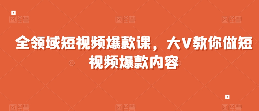 全领域短视频爆款课，全网两千万粉丝大V教你做短视频爆款内容-火山资源库