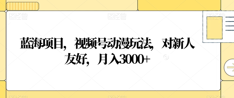 蓝海项目，视频号动漫玩法，对新人友好，月入3000+【揭秘】-火山资源库