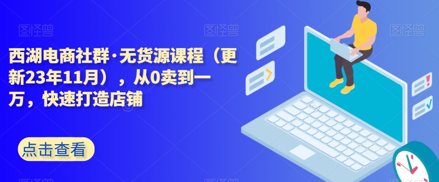 西湖电商社群·无货源课程（更新23年11月），从0卖到一万，快速打造店铺-火山资源库