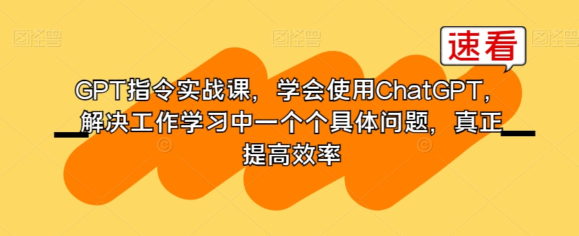 GPT指令实战课，学会使用ChatGPT，解决工作学习中一个个具体问题，真正提高效率-火山资源库
