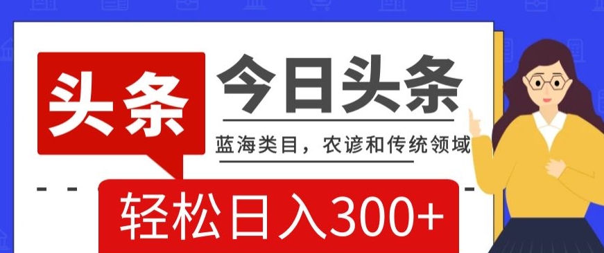 AI头条传统和农谚领域，蓝海类目，搬运+AI优化，轻松日入300+【揭秘】-火山资源库