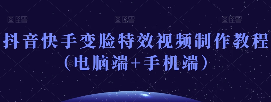 抖音快手变脸特效视频制作教程（电脑端+手机端）-火山资源库