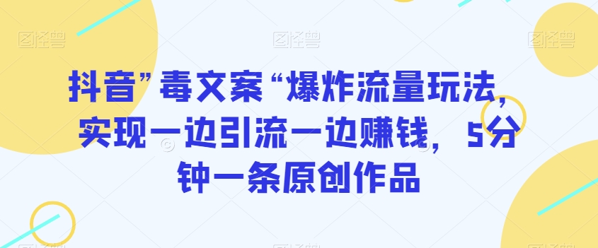 抖音”毒文案“爆炸流量玩法，实现一边引流一边赚钱，5分钟一条原创作品【揭秘】-火山资源库