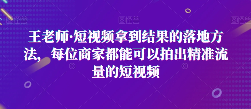 王老师·短视频拿到结果的落地方法，每位商家都能可以拍出精准流量的短视频-火山资源库