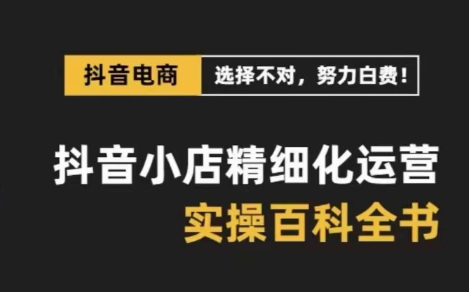 抖音小店精细化运营百科全书，保姆级运营实操讲解-火山资源库