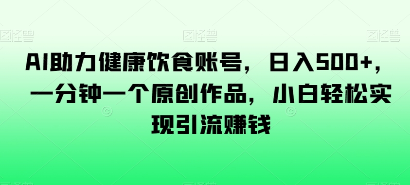 AI助力健康饮食账号，日入500+，一分钟一个原创作品，小白轻松实现引流赚钱【揭秘】-火山资源库