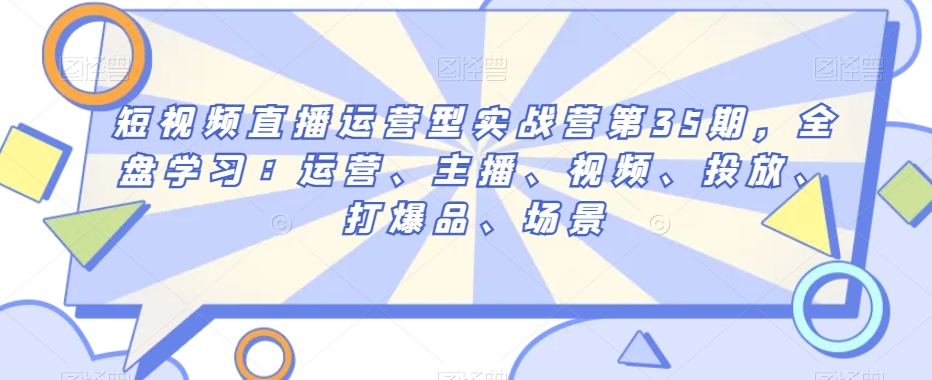 短视频直播运营型实战营第35期，全盘学习：运营、主播、视频、投放、打爆品、场景-火山资源库