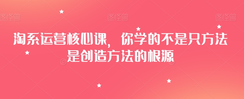 淘系运营核心课，你学的不是只方法是创造方法的根源-火山资源库