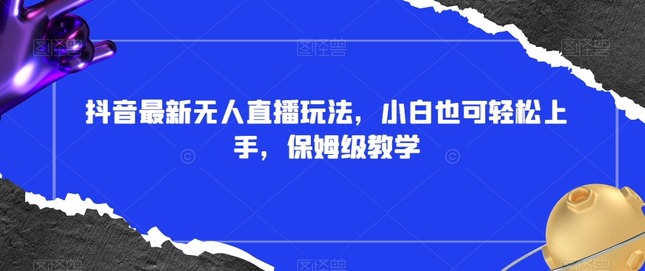 抖音最新无人直播玩法，小白也可轻松上手，保姆级教学，附所有素材+插件【揭秘】-火山资源库