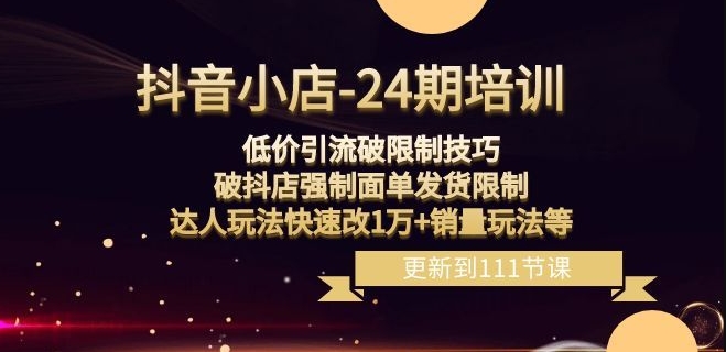 抖音小店-24期：低价引流破限制技巧，破抖店强制面单发货限制，达人玩法快速改1万+销量玩法等-火山资源库
