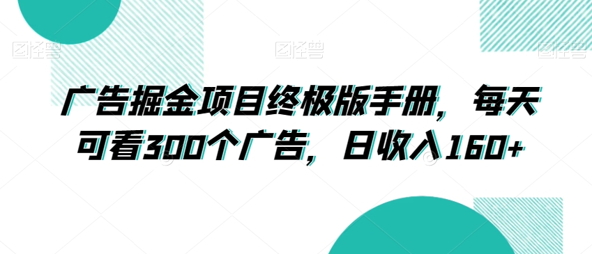 广告掘金项目终极版手册，每天可看300个广告，日收入160+【揭秘】-火山资源库