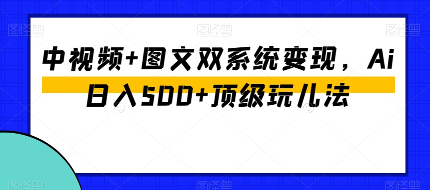 中视频+图文双系统变现，Ai日入500+顶级玩儿法-火山资源库