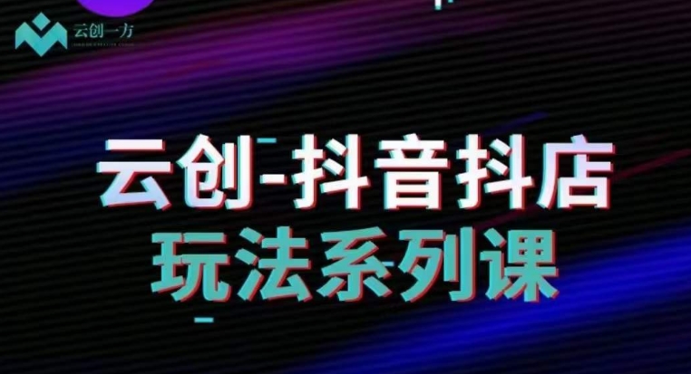 云创-抖音小店系列课，抖音小店运营全攻略-火山资源库