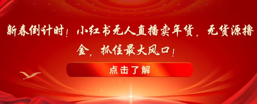 新春倒计时！小红书无人直播卖年货，无货源撸金，抓住最大风口【揭秘】-火山资源库
