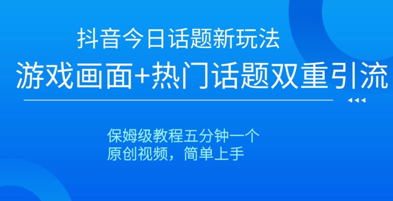 抖音今日话题新玩法，游戏画面+热门话题双重引流，保姆级教程五分钟一个【揭秘】-火山资源库