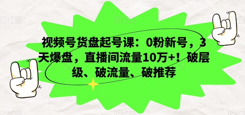 视频号货盘起号课：0粉新号，3天爆盘，直播间流量10万+！破层级、破流量、破推荐-火山资源库