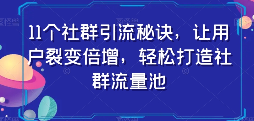 11个社群引流秘诀，让用户裂变倍增，轻松打造社群流量池-火山资源库
